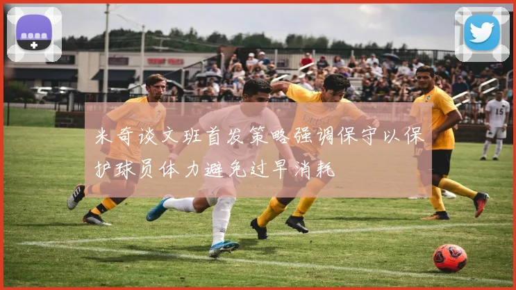 米奇谈文班首发策略强调保守以保护球员体力避免过早消耗