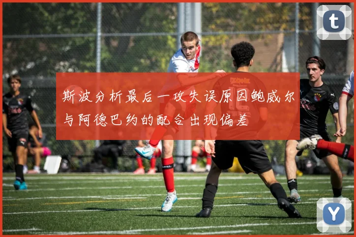 斯波分析最后一攻失误原因鲍威尔与阿德巴约的配合出现偏差