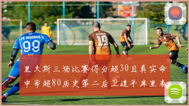 里夫斯三场比赛得分超30且真实命中率超80历史第二后卫追平库里表现