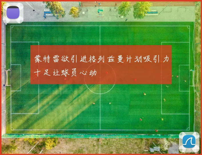 蒙特雷欲引进格列兹曼计划吸引力十足让球员心动