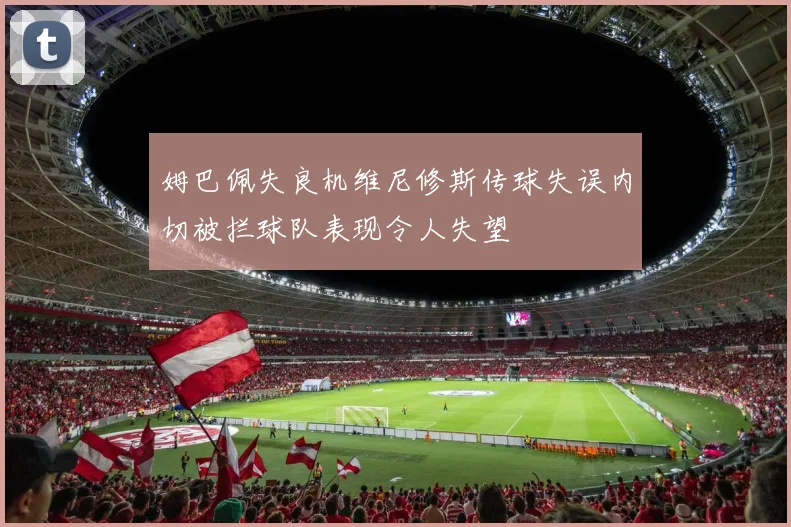 姆巴佩失良机维尼修斯传球失误内切被拦球队表现令人失望