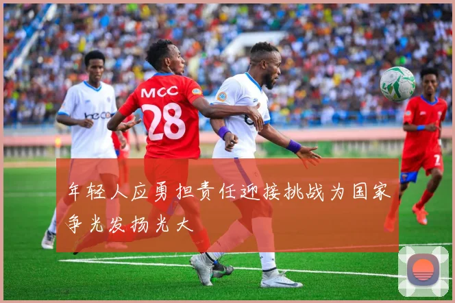年轻人应勇担责任迎接挑战为国家争光发扬光大