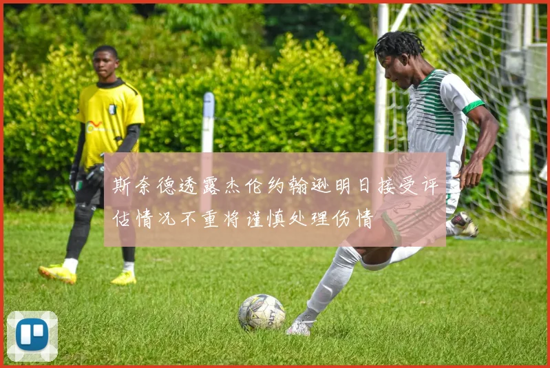 斯奈德透露杰伦约翰逊明日接受评估情况不重将谨慎处理伤情
