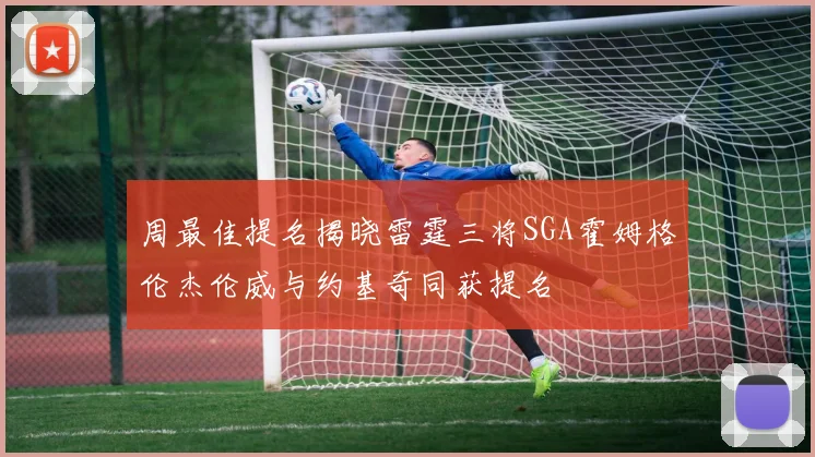 周最佳提名揭晓雷霆三将SGA霍姆格伦杰伦威与约基奇同获提名