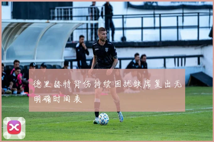德里赫特背伤持续困扰缺席复出无明确时间表
