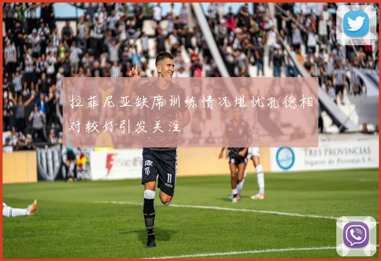 拉菲尼亚缺席训练情况堪忧孔德相对较好引发关注