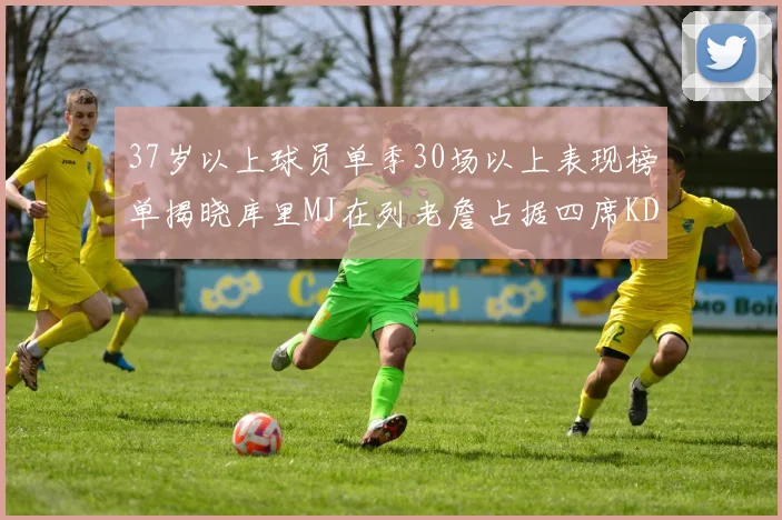 37岁以上球员单季30场以上表现榜单揭晓库里MJ在列老詹占据四席KD今年能否登顶