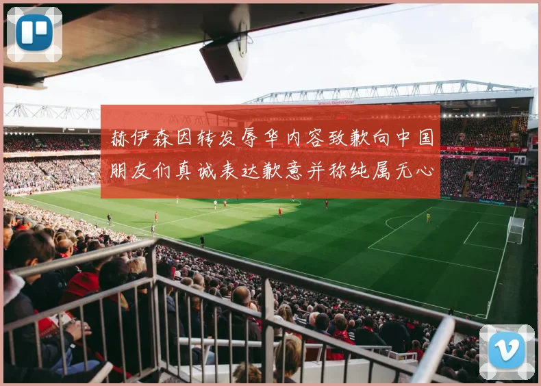 赫伊森因转发辱华内容致歉向中国朋友们真诚表达歉意并称纯属无心之过