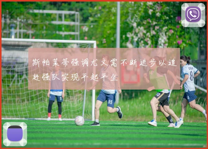 斯帕莱蒂强调尤文需不断进步以追赶强队实现平起平坐