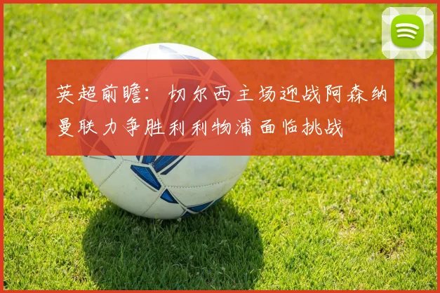 英超前瞻：切尔西主场迎战阿森纳曼联力争胜利利物浦面临挑战