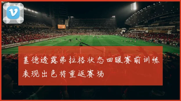 基德透露弗拉格状态回暖赛前训练表现出色将重返赛场
