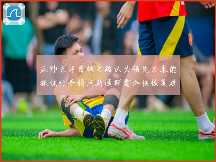 瓜帅点评晋级之路认为领先后未能抓住对手弱点斯通斯需加快恢复进程