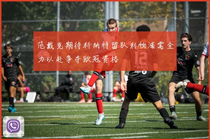 范戴克期待科纳特留队利物浦需全力以赴争夺欧冠资格
