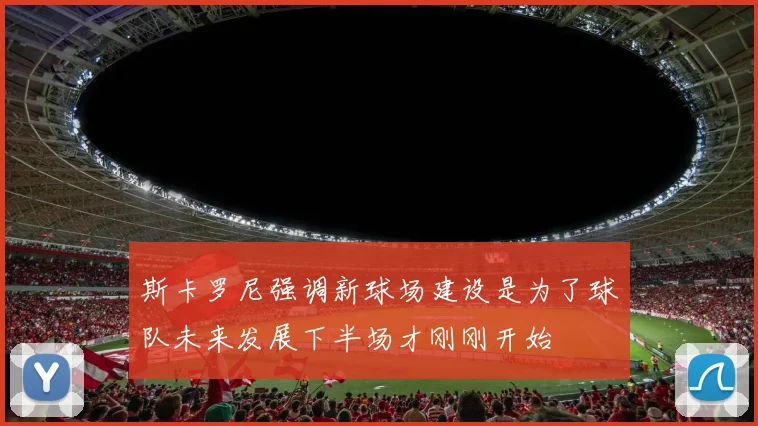 斯卡罗尼强调新球场建设是为了球队未来发展下半场才刚刚开始