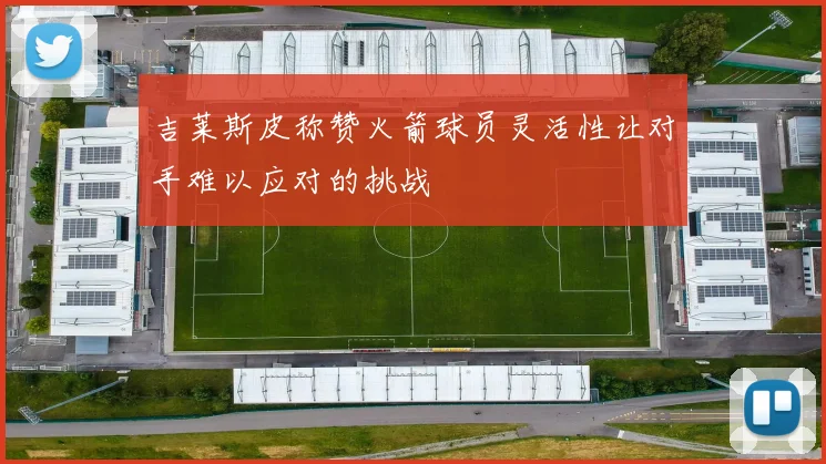 吉莱斯皮称赞火箭球员灵活性让对手难以应对的挑战