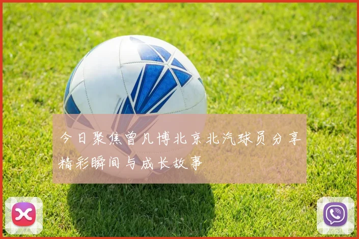 今日聚焦曾凡博北京北汽球员分享精彩瞬间与成长故事