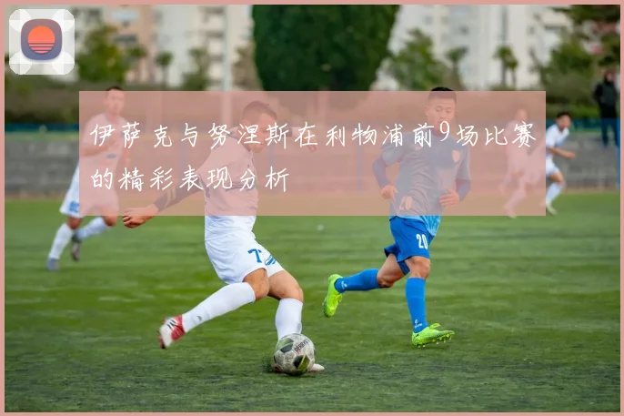 伊萨克与努涅斯在利物浦前9场比赛的精彩表现分析