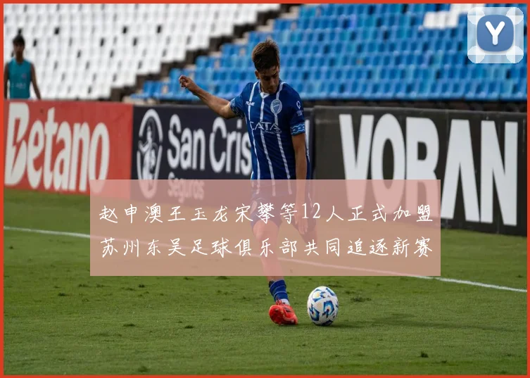 赵申澳王玉龙宋攀等12人正式加盟苏州东吴足球俱乐部共同追逐新赛季目标