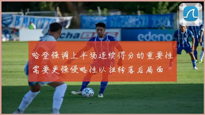 哈登强调上半场连续得分的重要性需要更强侵略性以扭转落后局面