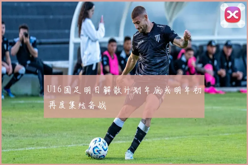 U16国足明日解散计划年底或明年初再度集结备战