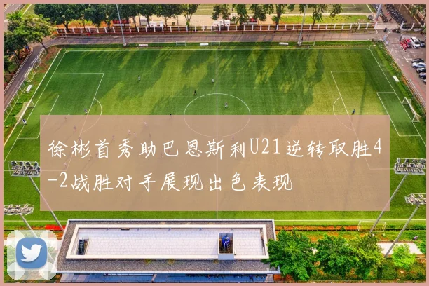 徐彬首秀助巴恩斯利U21逆转取胜4-2战胜对手展现出色表现