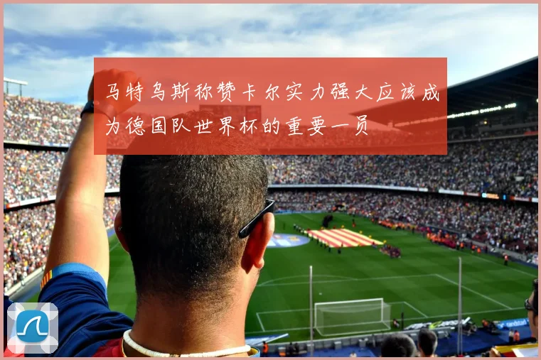 马特乌斯称赞卡尔实力强大应该成为德国队世界杯的重要一员