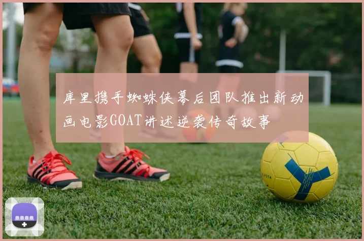 库里携手蜘蛛侠幕后团队推出新动画电影GOAT讲述逆袭传奇故事
