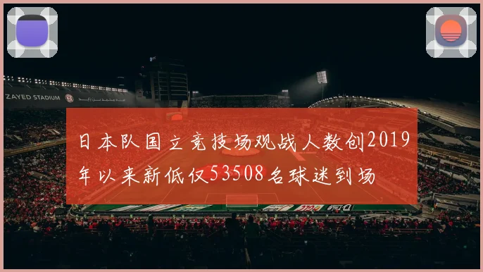 日本队国立竞技场观战人数创2019年以来新低仅53508名球迷到场