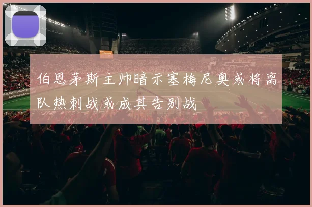 伯恩茅斯主帅暗示塞梅尼奥或将离队热刺战或成其告别战