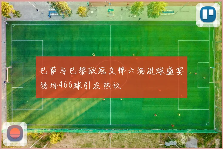 巴萨与巴黎欧冠交锋六场进球盛宴场均466球引发热议