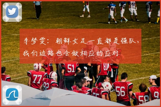 李梦雯：朝鲜女足一直都是强队，我们边路也会做相应的应对