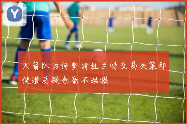 火箭队为何坚持杜兰特交易决策即使遭质疑也毫不动摇