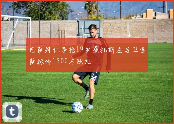 巴萨拜仁争抢19岁桑托斯左后卫索萨标价1500万欧元