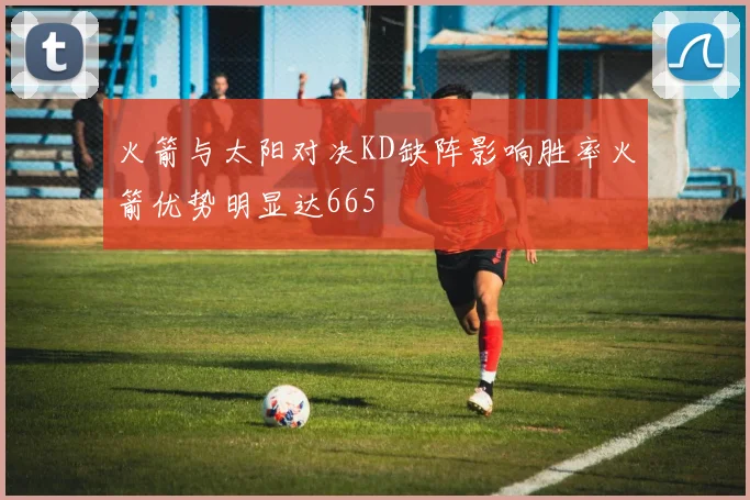 火箭与太阳对决KD缺阵影响胜率火箭优势明显达665
