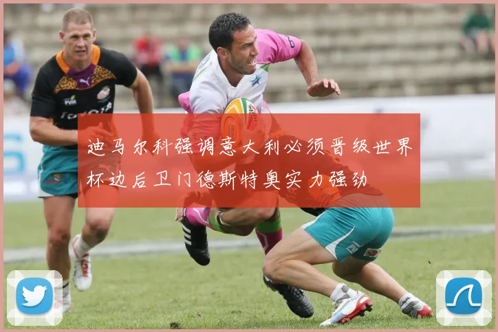 迪马尔科强调意大利必须晋级世界杯边后卫门德斯特奥实力强劲