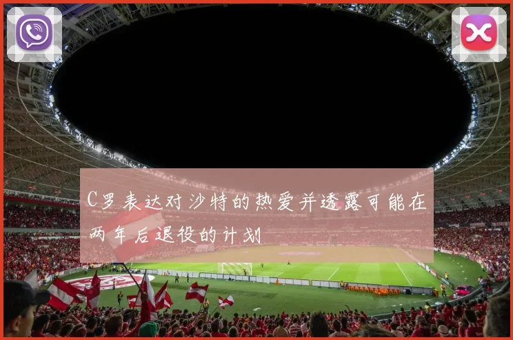 C罗表达对沙特的热爱并透露可能在两年后退役的计划