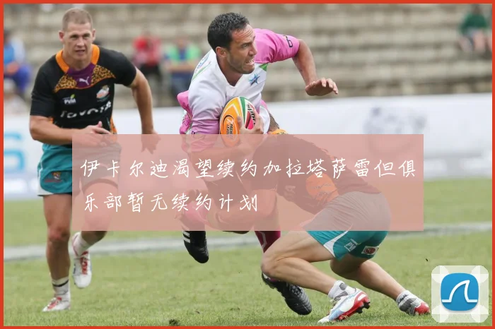 伊卡尔迪渴望续约加拉塔萨雷但俱乐部暂无续约计划