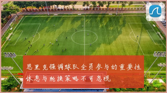 恩里克强调球队全员参与的重要性休息与轮换策略不可忽视