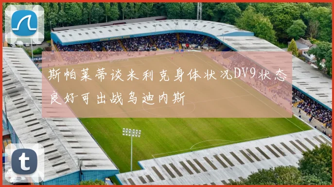 斯帕莱蒂谈米利克身体状况DV9状态良好可出战乌迪内斯