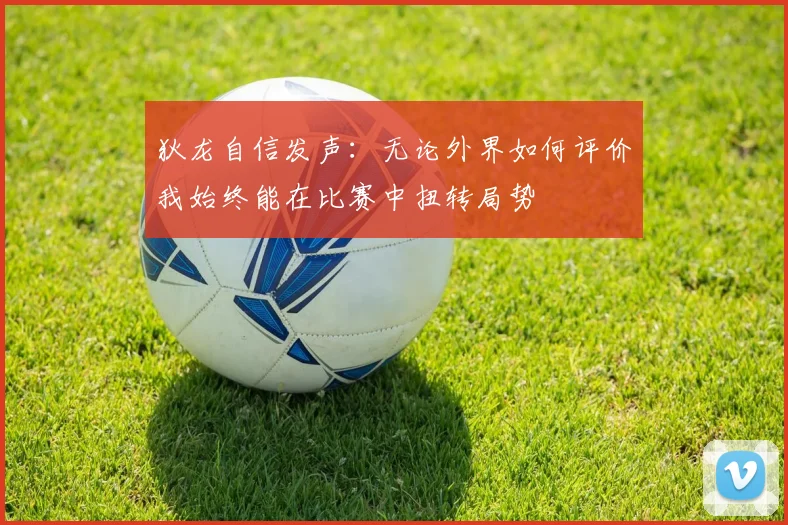 狄龙自信发声：无论外界如何评价我始终能在比赛中扭转局势