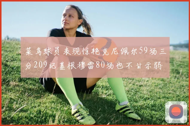 菜鸟球员表现惊艳克尼佩尔59场三分209记基根穆雷80场也不甘示弱