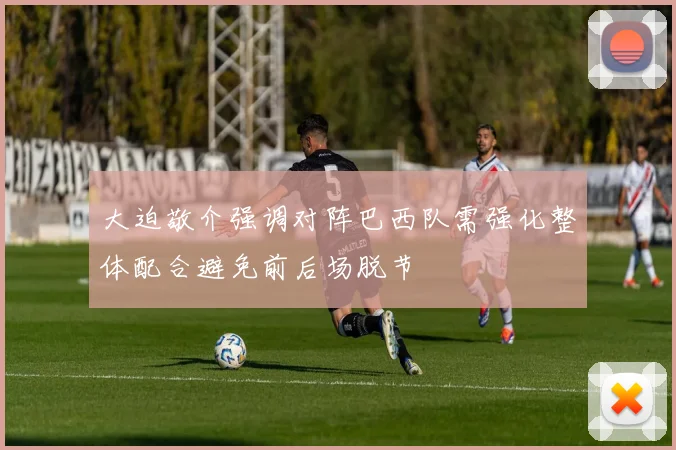 大迫敬介强调对阵巴西队需强化整体配合避免前后场脱节