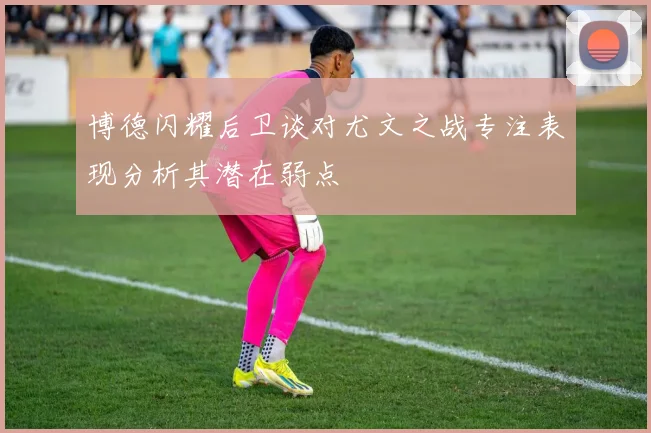 博德闪耀后卫谈对尤文之战专注表现分析其潜在弱点