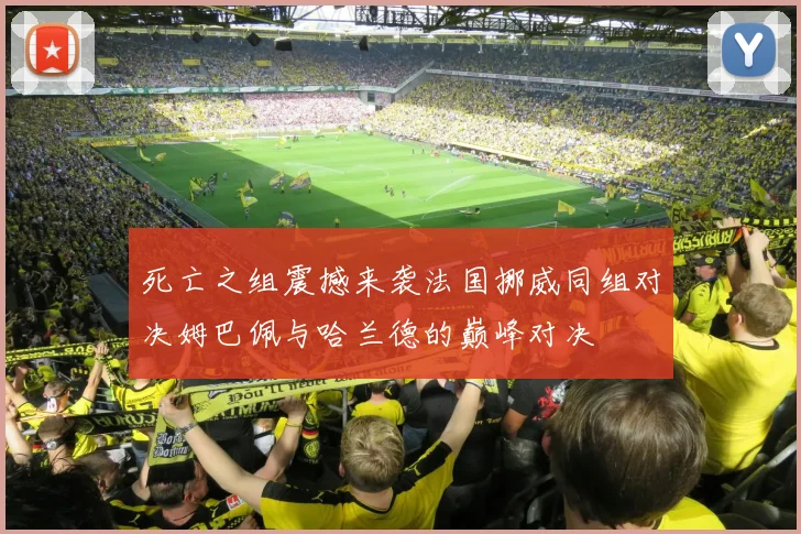 死亡之组震撼来袭法国挪威同组对决姆巴佩与哈兰德的巅峰对决
