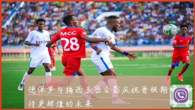 德保罗与梅西亲密合影庆祝晋级期待更辉煌的未来