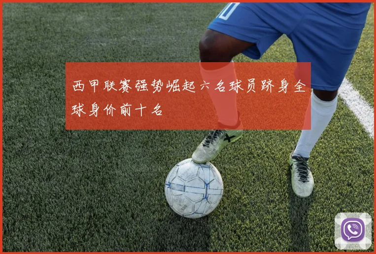 西甲联赛强势崛起六名球员跻身全球身价前十名