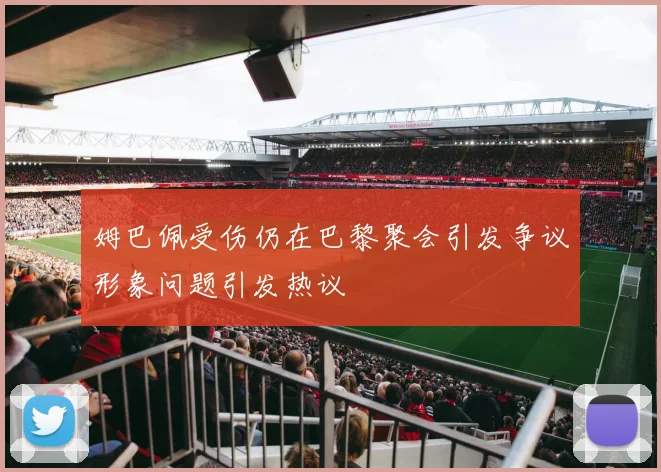 姆巴佩受伤仍在巴黎聚会引发争议形象问题引发热议