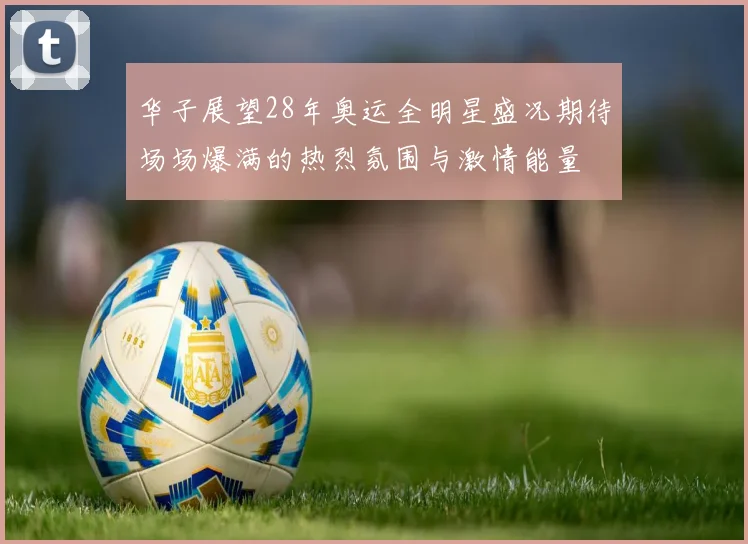 华子展望28年奥运全明星盛况期待场场爆满的热烈氛围与激情能量