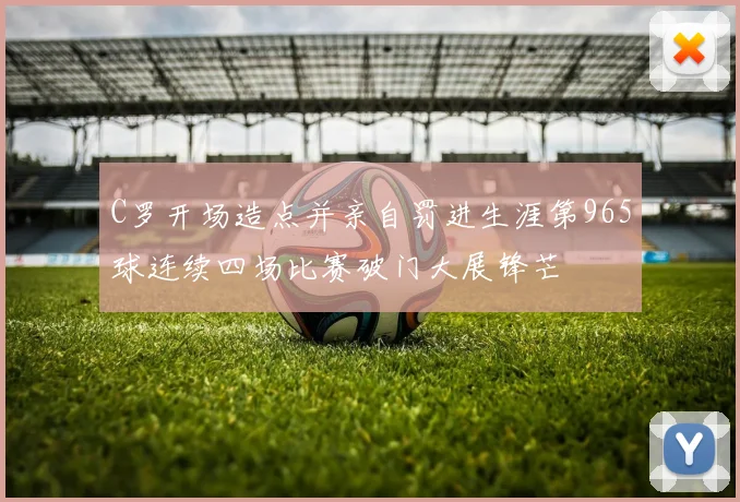 C罗开场造点并亲自罚进生涯第965球连续四场比赛破门大展锋芒