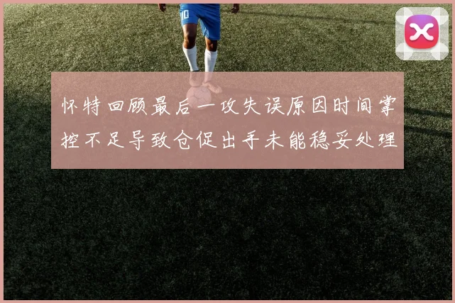 怀特回顾最后一攻失误原因时间掌控不足导致仓促出手未能稳妥处理